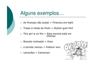 Alguns exemplos…
As finanças são justas = Finances are tight
Tripas à moda do Porto = Stylish guts Port
This girl is on fire = Esta menina está em
chamas
Biscoito recheado = Oreo
o tenista venceu = Federer won
camarões = Cameroon
 