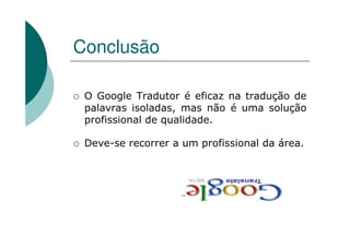 Conclusão
O Google Tradutor é eficaz na tradução de
palavras isoladas, mas não é uma solução
profissional de qualidade.
Deve-se recorrer a um profissional da área.
 
