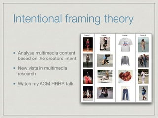 Intentional framing theory
Analyse multimedia content
based on the creators intent

New vista in multimedia
research

Watch my ACM HRHR talk
 