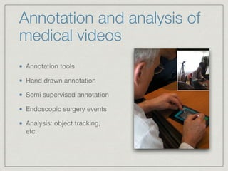 Annotation and analysis of
medical videos
Annotation tools

Hand drawn annotation

Semi supervised annotation

Endoscopic surgery events

Analysis: object tracking,
etc.
 