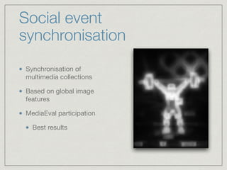 Social event
synchronisation
Synchronisation of
multimedia collections

Based on global image
features

MediaEval participation

Best results
 