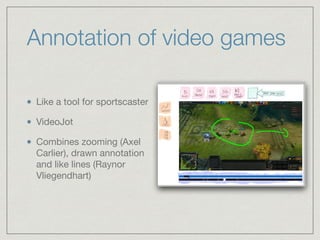 Annotation of video games
Like a tool for sportscaster 

VideoJot

Combines zooming (Axel
Carlier), drawn annotation
and like lines (Raynor
Vliegendhart)
 