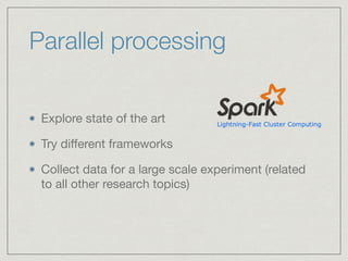 Parallel processing
Explore state of the art

Try diﬀerent frameworks

Collect data for a large scale experiment (related
to all other research topics)
 