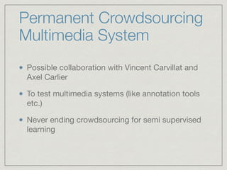 Permanent Crowdsourcing
Multimedia System	
Possible collaboration with Vincent Carvillat and
Axel Carlier

To test multimedia systems (like annotation tools
etc.)

Never ending crowdsourcing for semi supervised
learning
 