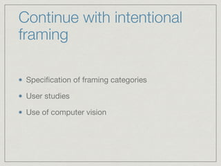 Continue with intentional
framing
Speciﬁcation of framing categories

User studies

Use of computer vision
 