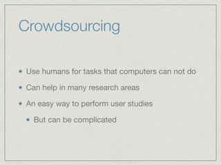 Crowdsourcing
Use humans for tasks that computers can not do

Can help in many research areas

An easy way to perform user studies 

But can be complicated
 