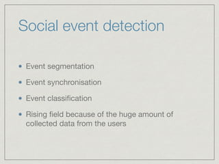 Social event detection
Event segmentation

Event synchronisation

Event classiﬁcation

Rising ﬁeld because of the huge amount of
collected data from the users
 