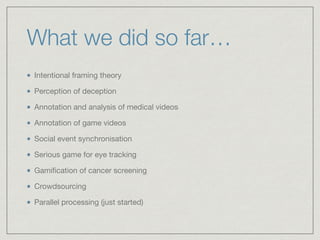 What we did so far…
Intentional framing theory

Perception of deception

Annotation and analysis of medical videos

Annotation of game videos

Social event synchronisation

Serious game for eye tracking

Gamiﬁcation of cancer screening

Crowdsourcing 

Parallel processing (just started)
 