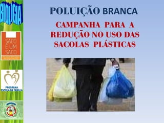 POLUIÇÃO BRANCA
 CAMPANHA PARA A
REDUÇÃO NO USO DAS
 SACOLAS PLÁSTICAS
 
