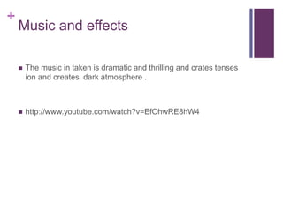+ 
Music and effects 
 The music in taken is dramatic and thrilling and crates tenses 
ion and creates dark atmosphere . 
 http://www.youtube.com/watch?v=EfOhwRE8hW4 
