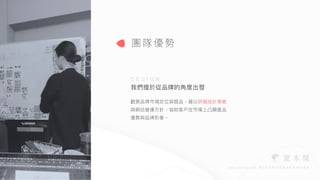 觀察品牌市場定位與競品，藉以研擬設計策略
與網站營運⽅針，協助客⼾在市場上凸顯產品
優勢與品牌形象。
我們擅於從品牌的⾓度出發
團隊優勢
D E S I G N
 