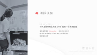 擁有⾃有框架 Windwalker ，致⼒於培育世界
級 PHP 開發團隊，為客⼾量⾝打造最合適的
數位解決⽅案。 
我們是全球知名開源 CMS 的唯⼀台灣貢獻者
團隊優勢
D E V E L O P
 