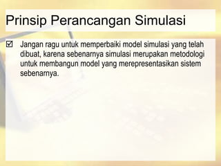 Prinsip Perancangan Simulasi
 Jangan ragu untuk memperbaiki model simulasi yang telah
dibuat, karena sebenarnya simulasi merupakan metodologi
untuk membangun model yang merepresentasikan sistem
sebenarnya.
 