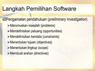 Langkah Pemilihan Software
Pengamatan pendahuluan (preliminary investigation)
Merumuskan masalah (problems)
Mendefinisikan peluang (opportunities)
Mendefinisikan kendala (constraints)
Menentukan tujuan (objectives)
Menentukan lingkup (scope)
Membuat arahan (directives)
 