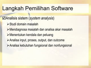 Langkah Pemilihan Software
Analisis sistem (system analysis)
Studi domain masalah
Mendiagnosa masalah dan analisa akar masalah
Menentukan kendala dan peluang
Analisa input, proses, output, dan outcome
Analisa kebutuhan fungsional dan nonfungsional
 