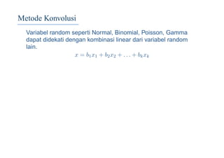 Metode Konvolusi
Variabel random seperti Normal, Binomial, Poisson, Gamma
dapat didekati dengan kombinasi linear dari variabel random
lain.
x = b1x1 + b2x2 + . . . + bkxk
 