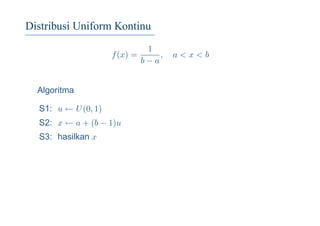 Distribusi Uniform Kontinu
f(x) =
1
b − a
, a < x < b
Algoritma
S1: u ← U(0, 1)
S2: x ← a + (b − 1)u
S3: hasilkan x
 