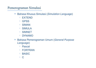 Pemerograman Simulasi
• Bahasa Khusus Simulasi (Simulation Language)
◦ EXTEND
◦ GPSS
◦ SIMAN
◦ SIMULA
◦ SIMNET
◦ DYNAMO
• Bahasa Pemerograman Umum (General Purpose
Language)
◦ Pascal
◦ FORTRAN
◦ BASIC
◦ C
 