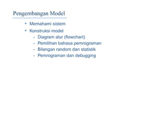 Pengembangan Model
• Memahami sistem
• Konstruksi model
- Diagram alur (ﬂowchart)
- Pemilihan bahasa pemrograman
- Bilangan random dan statistik
- Pemrograman dan debugging
 