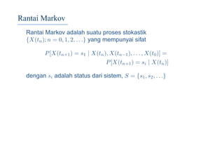 Rantai Markov
Rantai Markov adalah suatu proses stokastik
{X(tn); n = 0, 1, 2, . . .} yang mempunyai sifat
P[X(tn+1) = s1 | X(tn), X(tn−1), . . . , X(t0)] =
P[X(tn+1) = si | X(tn)]
dengan si adalah status dari sistem, S = {s1, s2, . . .}
 
