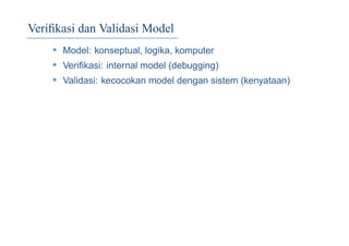 Veriﬁkasi dan Validasi Model
• Model: konseptual, logika, komputer
• Veriﬁkasi: internal model (debugging)
• Validasi: kecocokan model dengan sistem (kenyataan)
 