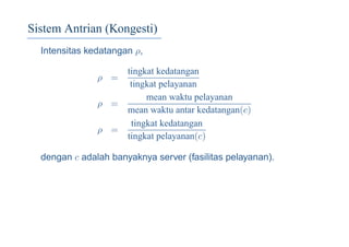 Sistem Antrian (Kongesti)
Intensitas kedatangan ρ,
ρ =
tingkat kedatangan
tingkat pelayanan
ρ =
mean waktu pelayanan
mean waktu antar kedatangan(c)
ρ =
tingkat kedatangan
tingkat pelayanan(c)
dengan c adalah banyaknya server (fasilitas pelayanan).
 
