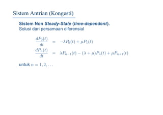 Sistem Antrian (Kongesti)
Sistem Non Steady-State (time-dependent).
Solusi dari persamaan diferensial
dP0(t)
dt
= −λP0(t) + µP1(t)
dPn(t)
dt
= λPn−1(t) − (λ + µ)Pn(t) + µPn+1(t)
untuk n = 1, 2, . . .
 