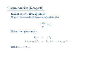 Sistem Antrian (Kongesti)
Model M/M/s Steady-State
Sistem antrian dikatakan steady-state jika
Pn(t)
dt
= 0
Solusi dari persamaan
λ0P0 = µ1P1
(λn + µn)Pn = λn−1Pn−1 + µn+1Pn+1
untuk n = 1, 2, . . .
 