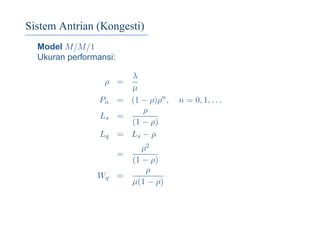 Sistem Antrian (Kongesti)
Model M/M/1
Ukuran performansi:
ρ =
λ
µ
Pn = (1 − ρ)ρn
, n = 0, 1, . . .
Ls =
ρ
(1 − ρ)
Lq = Ls − ρ
=
ρ2
(1 − ρ)
Wq =
ρ
µ(1 − ρ)
 