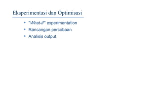 Eksperimentasi dan Optimisasi
• "What-if" experimentation
• Rancangan percobaan
• Analisis output
 