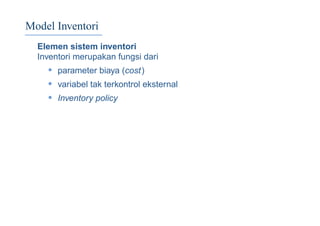 Model Inventori
Elemen sistem inventori
Inventori merupakan fungsi dari
• parameter biaya (cost)
• variabel tak terkontrol eksternal
• Inventory policy
 