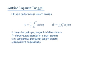 Antrian Layanan Tunggal
Ukuran performansi sistem antrian
¯n =
1
T
T
0
n(t)dt ¯W = 1
k
T
0 n(t)dt
¯n mean banyaknya pengantri dalam sistem
¯W mean durasi pengantri dalam sistem
n(t) banyaknya pengantri dalam sistem
k banyaknya kedatangan
 