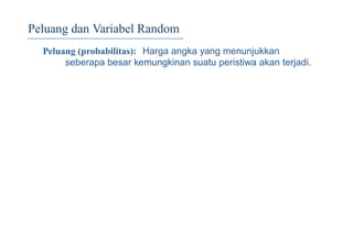 Peluang dan Variabel Random
Peluang (probabilitas): Harga angka yang menunjukkan
seberapa besar kemungkinan suatu peristiwa akan terjadi.
 