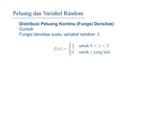 Peluang dan Variabel Random
Distribusi Peluang Kontinu (Fungsi Densitas)
Contoh
Fungsi densitas suatu variabel random X
f(x) =
x
2 untuk 0 < x < 2
0 untuk x yang lain
 