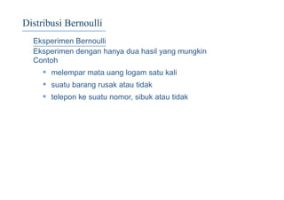 Distribusi Bernoulli
Eksperimen Bernoulli
Eksperimen dengan hanya dua hasil yang mungkin
Contoh
• melempar mata uang logam satu kali
• suatu barang rusak atau tidak
• telepon ke suatu nomor, sibuk atau tidak
 