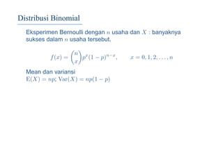 Distribusi Binomial
Eksperimen Bernoulli dengan n usaha dan X : banyaknya
sukses dalam n usaha tersebut.
f(x) =
n
x
px
(1 − p)n−x
, x = 0, 1, 2, . . . , n
Mean dan variansi
E(X) = np; Var(X) = np(1 − p)
 