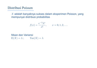 Distribusi Poisson
X adalah banyaknya sukses dalam eksperimen Poisson, yang
mempunyai distribusi probabilitas
f(x) =
e−λλx
x!
, x = 0, 1, 2, . . .
Mean dan Variansi
E(X) = λ ; Var(X) = λ
 