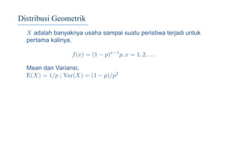 Distribusi Geometrik
X adalah banyaknya usaha sampai suatu peristiwa terjadi untuk
pertama kalinya.
f(x) = (1 − p)x−1
p, x = 1, 2, . . .
Mean dan Variansi,
E(X) = 1/p ; Var(X) = (1 − p)/p2
 