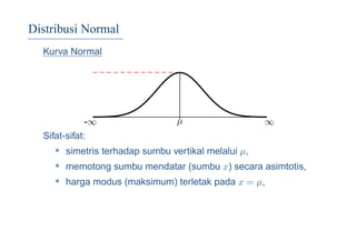 Distribusi Normal
Kurva Normal
-∞ ∞µ
Sifat-sifat:
• simetris terhadap sumbu vertikal melalui µ,
• memotong sumbu mendatar (sumbu x) secara asimtotis,
• harga modus (maksimum) terletak pada x = µ,
 