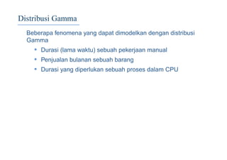 Distribusi Gamma
Beberapa fenomena yang dapat dimodelkan dengan distribusi
Gamma
• Durasi (lama waktu) sebuah pekerjaan manual
• Penjualan bulanan sebuah barang
• Durasi yang diperlukan sebuah proses dalam CPU
 