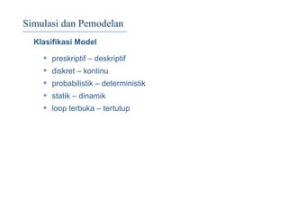 Simulasi dan Pemodelan
Klasiﬁkasi Model
• preskriptif – deskriptif
• diskret – kontinu
• probabilistik – deterministik
• statik – dinamik
• loop terbuka – tertutup
 