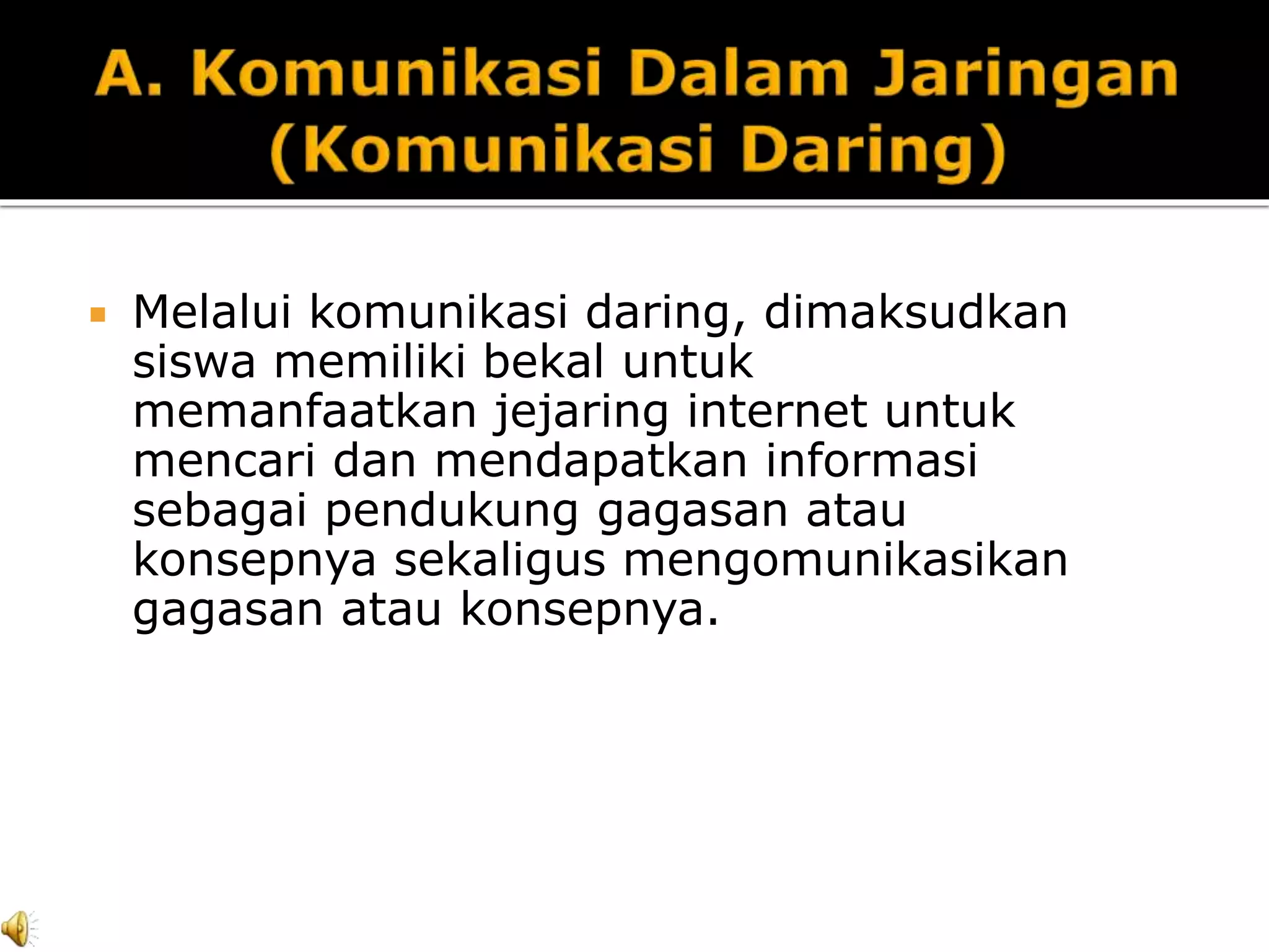  Melalui komunikasi daring, dimaksudkan
siswa memiliki bekal untuk
memanfaatkan jejaring internet untuk
mencari dan mendapatkan informasi
sebagai pendukung gagasan atau
konsepnya sekaligus mengomunikasikan
gagasan atau konsepnya.
 