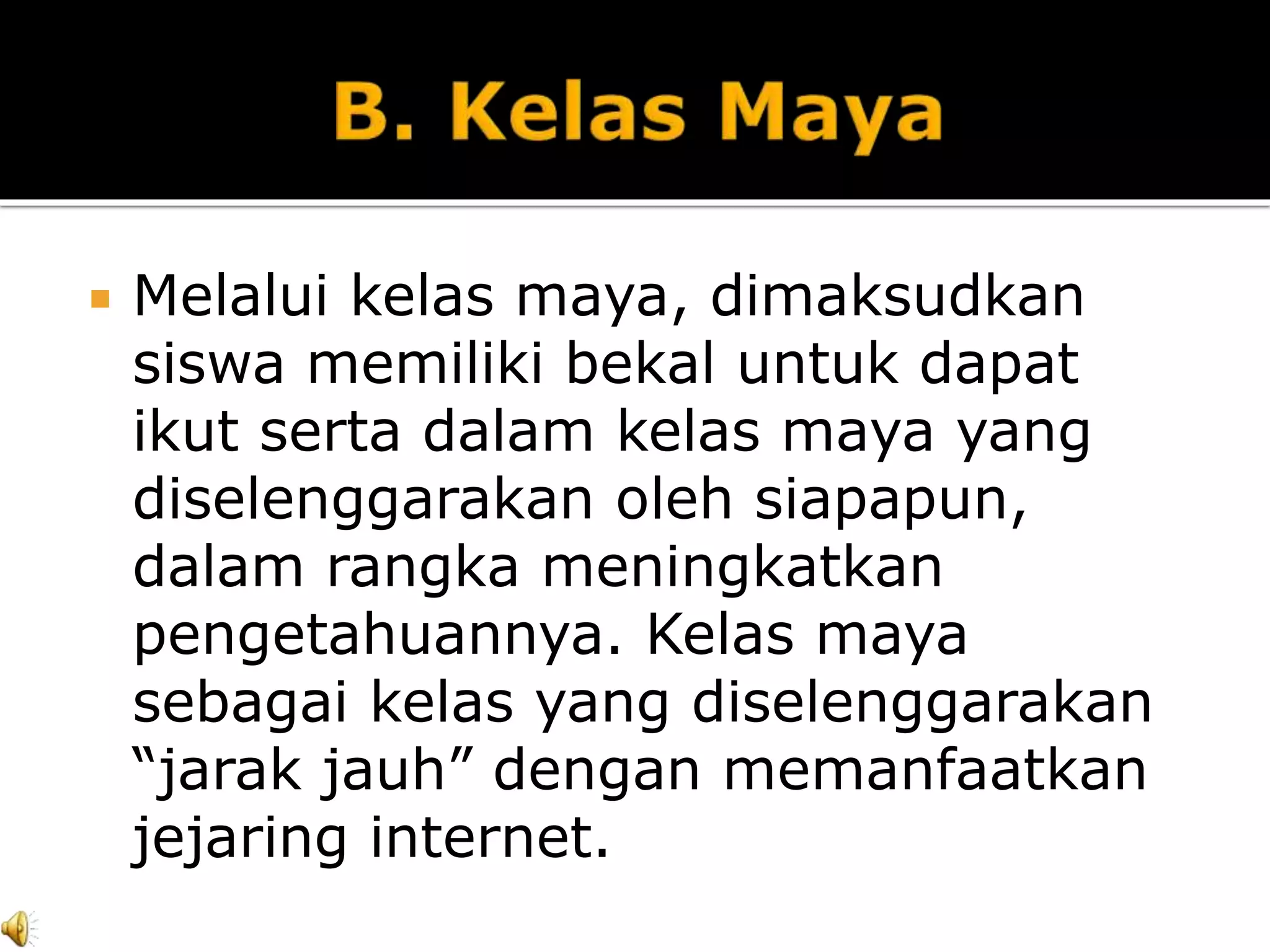  Melalui kelas maya, dimaksudkan
siswa memiliki bekal untuk dapat
ikut serta dalam kelas maya yang
diselenggarakan oleh siapapun,
dalam rangka meningkatkan
pengetahuannya. Kelas maya
sebagai kelas yang diselenggarakan
“jarak jauh” dengan memanfaatkan
jejaring internet.
 