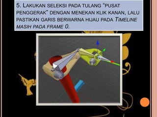5. LAKUKAN SELEKSI PADA TULANG “PUSAT
PENGGERAK” DENGAN MENEKAN KLIK KANAN, LALU
PASTIKAN GARIS BERWARNA HIJAU PADA TIMELINE
MASIH PADA FRAME 0.
 