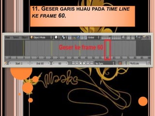 11. GESER GARIS HIJAU PADA TIME LINE
KE FRAME 60.
 