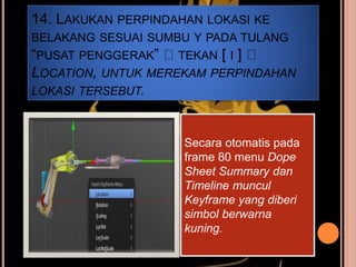 14. LAKUKAN PERPINDAHAN LOKASI KE
BELAKANG SESUAI SUMBU Y PADA TULANG
“PUSAT PENGGERAK” TEKAN [ I ]
LOCATION, UNTUK MEREKAM PERPINDAHAN
LOKASI TERSEBUT.
Secara otomatis pada
frame 80 menu Dope
Sheet Summary dan
Timeline muncul
Keyframe yang diberi
simbol berwarna
kuning.
 