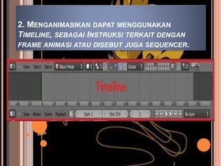 2. MENGANIMASIKAN DAPAT MENGGUNAKAN
TIMELINE, SEBAGAI INSTRUKSI TERKAIT DENGAN
FRAME ANIMASI ATAU DISEBUT JUGA SEQUENCER.
 