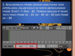 3. SESUAIKANLAH FRAME DENGAN KEBUTUHAN YANG
DIPERLUKAN, DALAM KASUS INI HANYA MENGGUNAKAN
FRAME START: 1 I END : 80. TERBAGI MENJADI 4 TAHAP,
YAITU PADA FRAME KE - 20, KE - 40, KE - 60 DAN FRAME
KE – 80
 