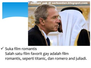  Suka film romantis
Salah satu film favorit gay adalah film
romantis, seperti titanic, dan romero and juliadi.

 