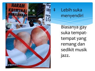 ‡

Lebih suka
menyendiri
Biasanya gay
suka tempattempat yang
remang dan
sedikit musik
jazz.

 